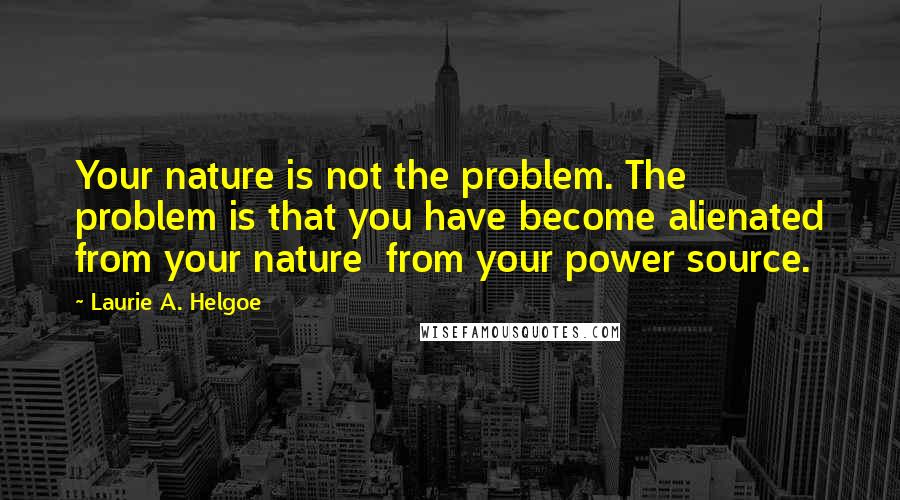 Laurie A. Helgoe Quotes: Your nature is not the problem. The problem is that you have become alienated from your nature from your power source.
