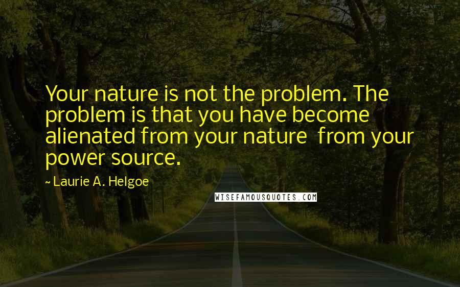 Laurie A. Helgoe Quotes: Your nature is not the problem. The problem is that you have become alienated from your nature from your power source.