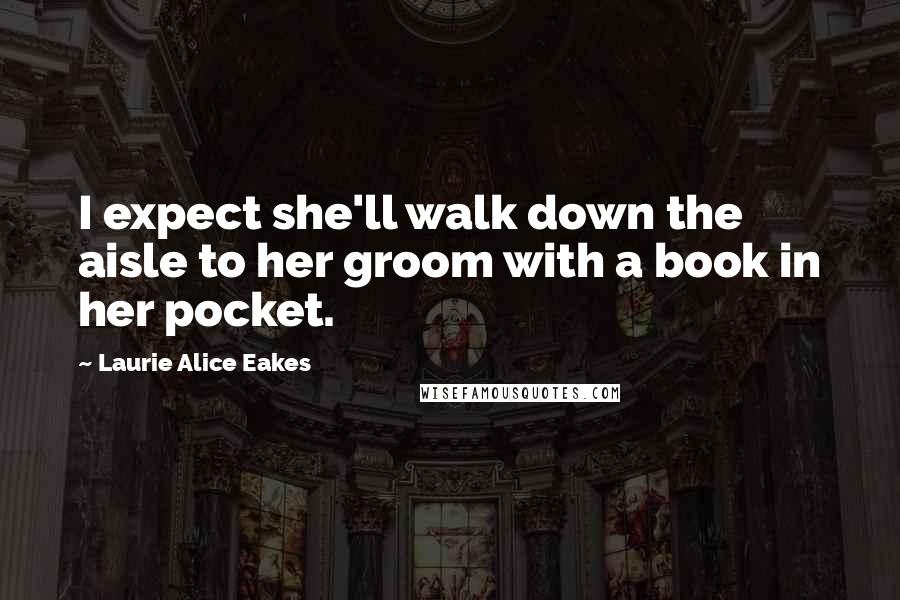 Laurie Alice Eakes Quotes: I expect she'll walk down the aisle to her groom with a book in her pocket.