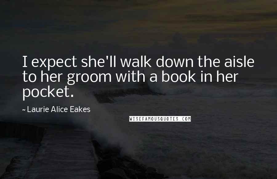 Laurie Alice Eakes Quotes: I expect she'll walk down the aisle to her groom with a book in her pocket.