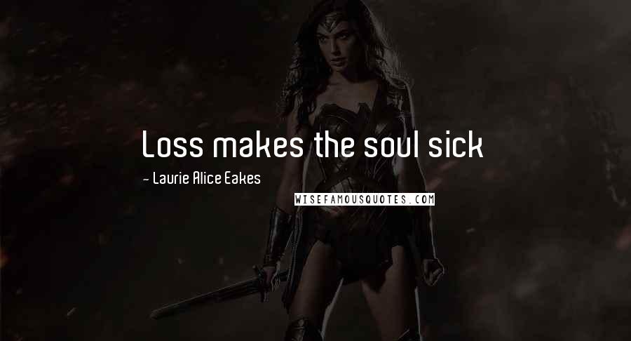 Laurie Alice Eakes Quotes: Loss makes the soul sick