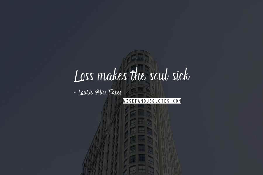Laurie Alice Eakes Quotes: Loss makes the soul sick