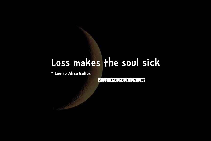 Laurie Alice Eakes Quotes: Loss makes the soul sick