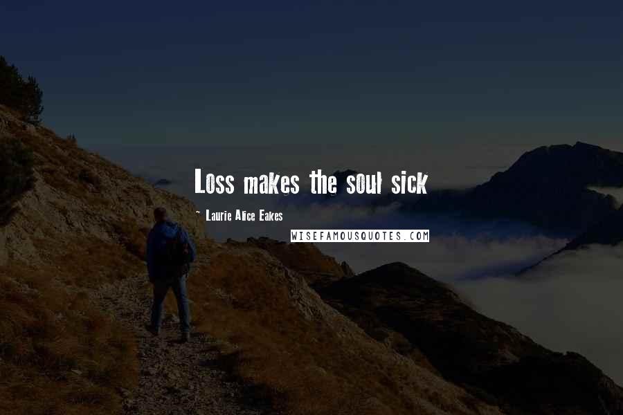 Laurie Alice Eakes Quotes: Loss makes the soul sick