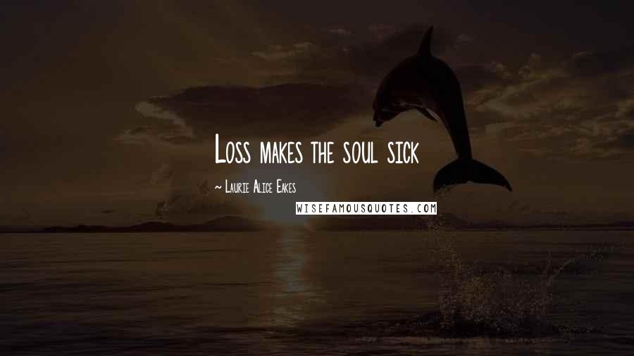 Laurie Alice Eakes Quotes: Loss makes the soul sick