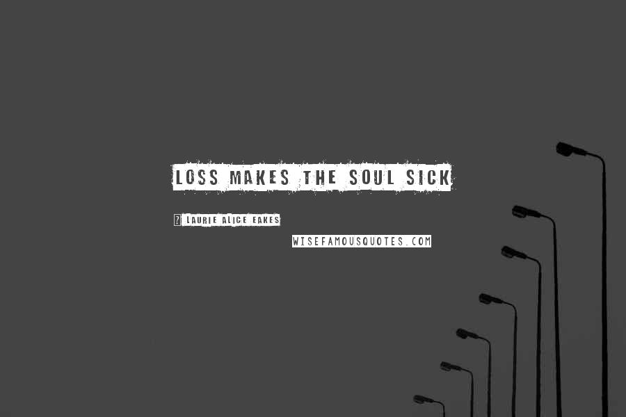 Laurie Alice Eakes Quotes: Loss makes the soul sick