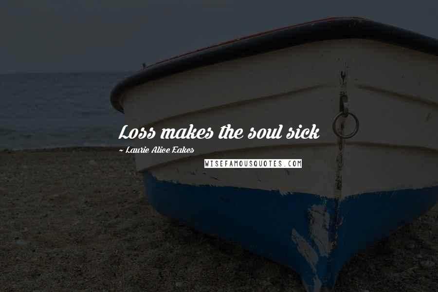Laurie Alice Eakes Quotes: Loss makes the soul sick