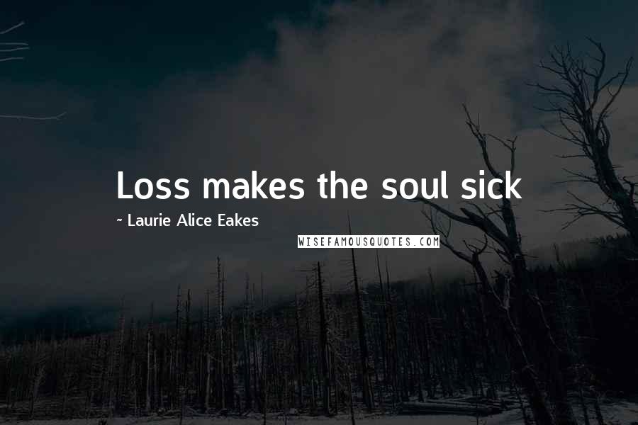 Laurie Alice Eakes Quotes: Loss makes the soul sick