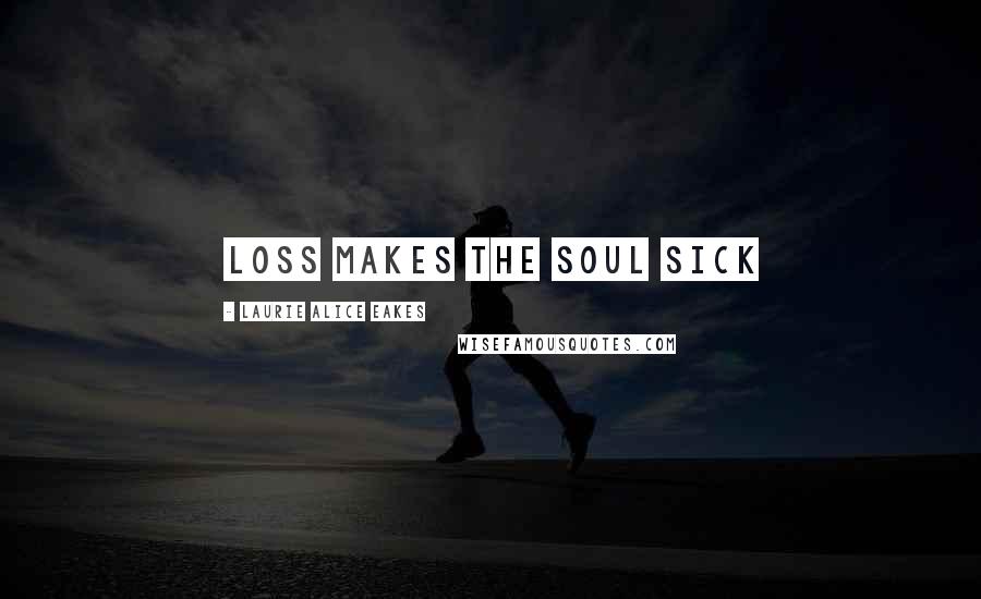 Laurie Alice Eakes Quotes: Loss makes the soul sick