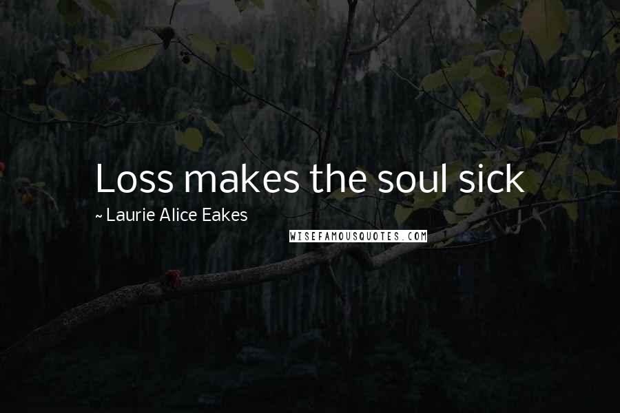 Laurie Alice Eakes Quotes: Loss makes the soul sick
