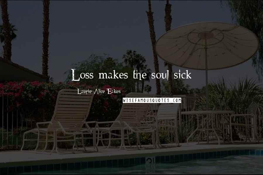 Laurie Alice Eakes Quotes: Loss makes the soul sick