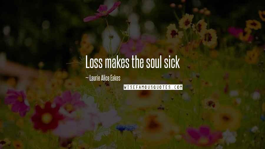 Laurie Alice Eakes Quotes: Loss makes the soul sick