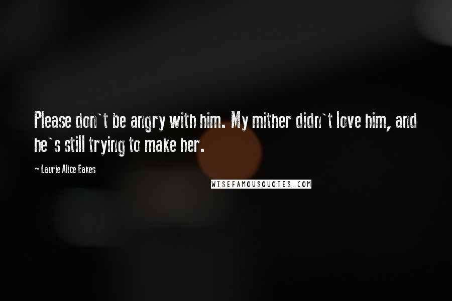 Laurie Alice Eakes Quotes: Please don't be angry with him. My mither didn't love him, and he's still trying to make her.