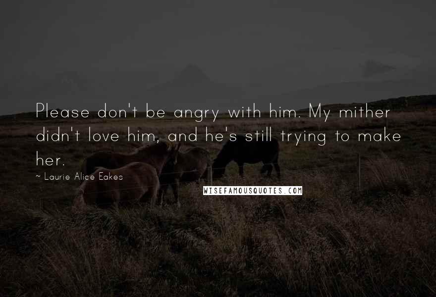 Laurie Alice Eakes Quotes: Please don't be angry with him. My mither didn't love him, and he's still trying to make her.