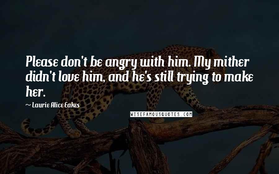 Laurie Alice Eakes Quotes: Please don't be angry with him. My mither didn't love him, and he's still trying to make her.