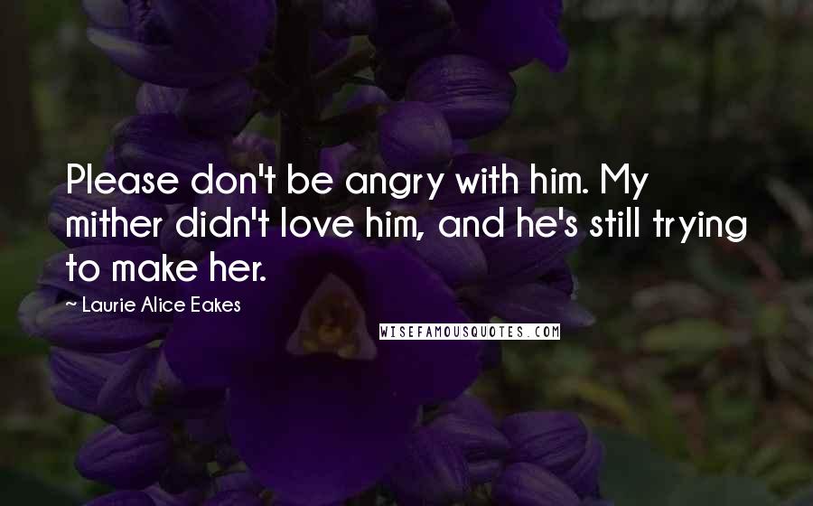Laurie Alice Eakes Quotes: Please don't be angry with him. My mither didn't love him, and he's still trying to make her.
