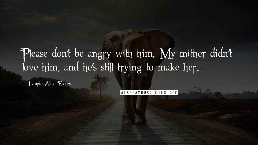 Laurie Alice Eakes Quotes: Please don't be angry with him. My mither didn't love him, and he's still trying to make her.