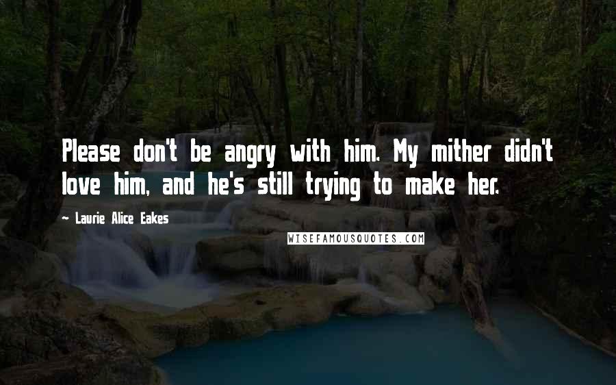 Laurie Alice Eakes Quotes: Please don't be angry with him. My mither didn't love him, and he's still trying to make her.