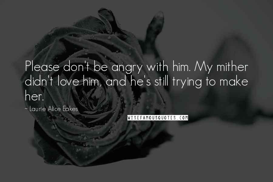 Laurie Alice Eakes Quotes: Please don't be angry with him. My mither didn't love him, and he's still trying to make her.