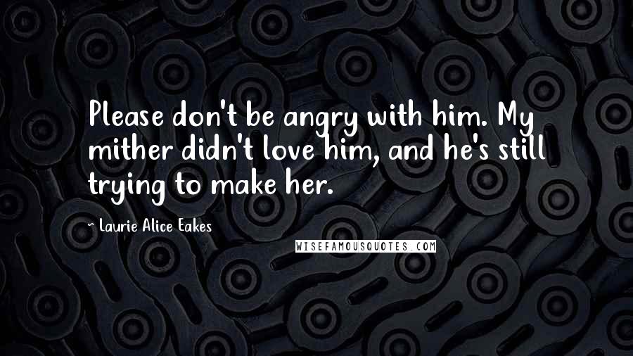 Laurie Alice Eakes Quotes: Please don't be angry with him. My mither didn't love him, and he's still trying to make her.