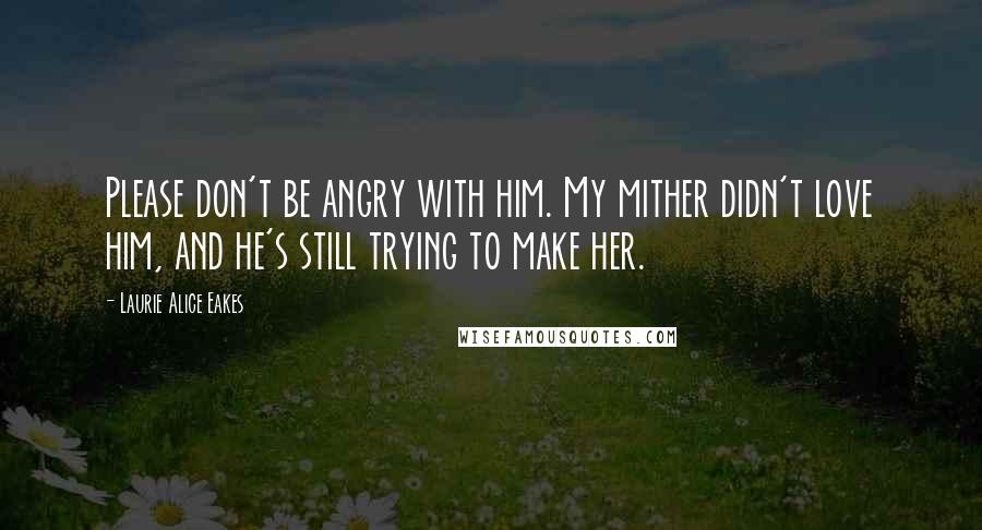 Laurie Alice Eakes Quotes: Please don't be angry with him. My mither didn't love him, and he's still trying to make her.