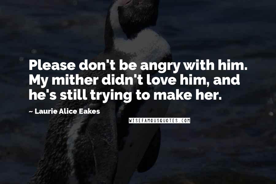 Laurie Alice Eakes Quotes: Please don't be angry with him. My mither didn't love him, and he's still trying to make her.