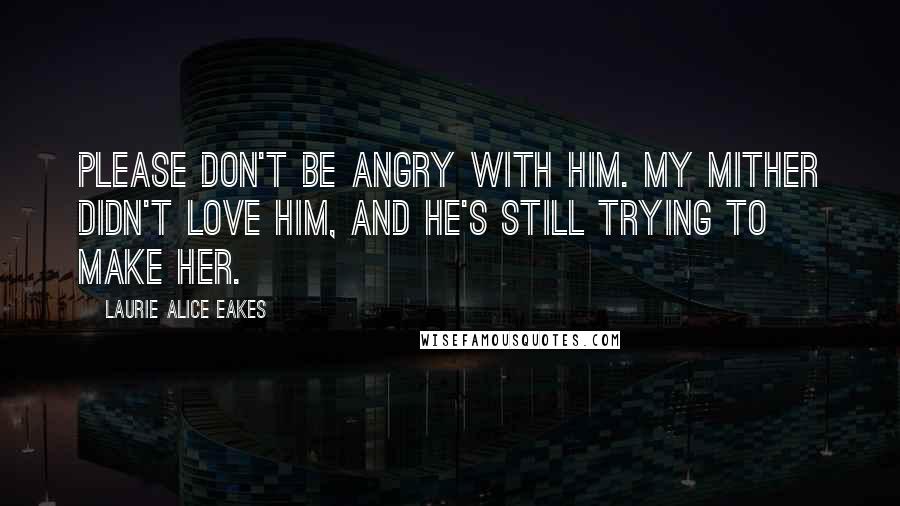 Laurie Alice Eakes Quotes: Please don't be angry with him. My mither didn't love him, and he's still trying to make her.