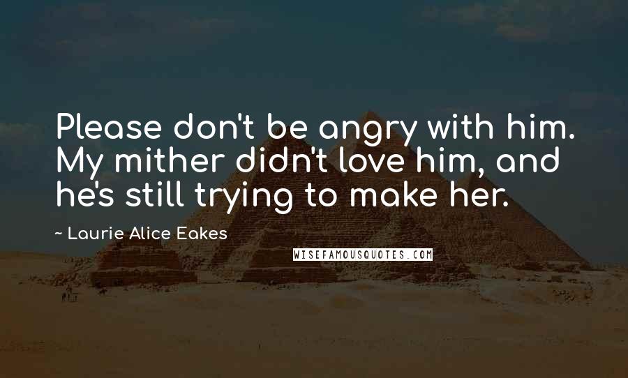 Laurie Alice Eakes Quotes: Please don't be angry with him. My mither didn't love him, and he's still trying to make her.