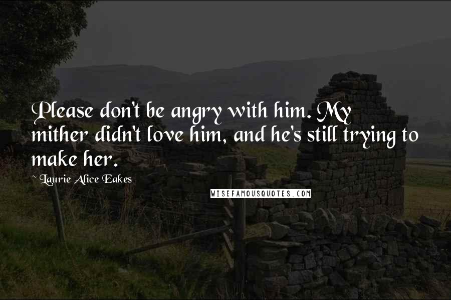 Laurie Alice Eakes Quotes: Please don't be angry with him. My mither didn't love him, and he's still trying to make her.