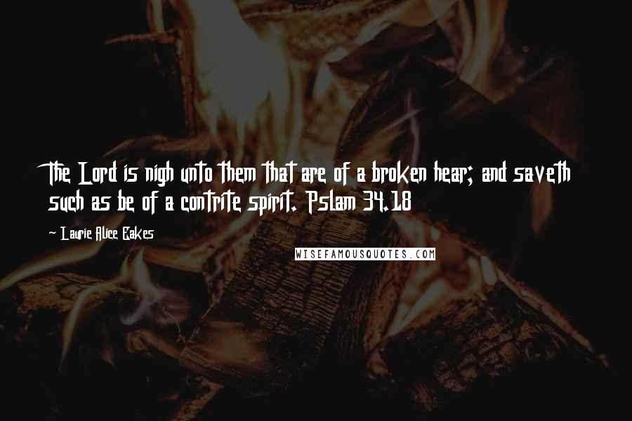 Laurie Alice Eakes Quotes: The Lord is nigh unto them that are of a broken hear; and saveth such as be of a contrite spirit. Pslam 34.18