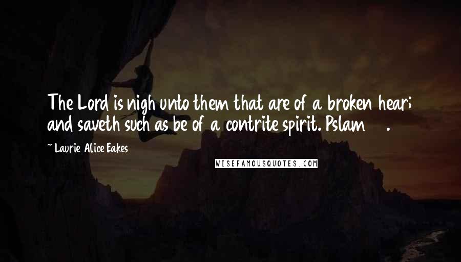 Laurie Alice Eakes Quotes: The Lord is nigh unto them that are of a broken hear; and saveth such as be of a contrite spirit. Pslam 34.18