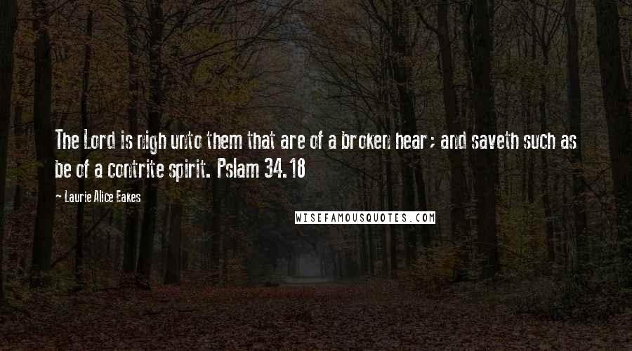 Laurie Alice Eakes Quotes: The Lord is nigh unto them that are of a broken hear; and saveth such as be of a contrite spirit. Pslam 34.18