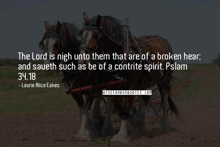 Laurie Alice Eakes Quotes: The Lord is nigh unto them that are of a broken hear; and saveth such as be of a contrite spirit. Pslam 34.18