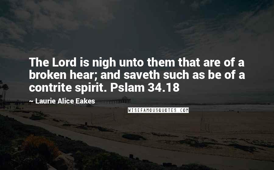 Laurie Alice Eakes Quotes: The Lord is nigh unto them that are of a broken hear; and saveth such as be of a contrite spirit. Pslam 34.18