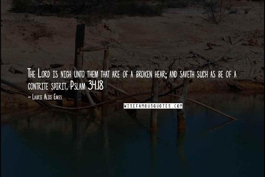 Laurie Alice Eakes Quotes: The Lord is nigh unto them that are of a broken hear; and saveth such as be of a contrite spirit. Pslam 34.18