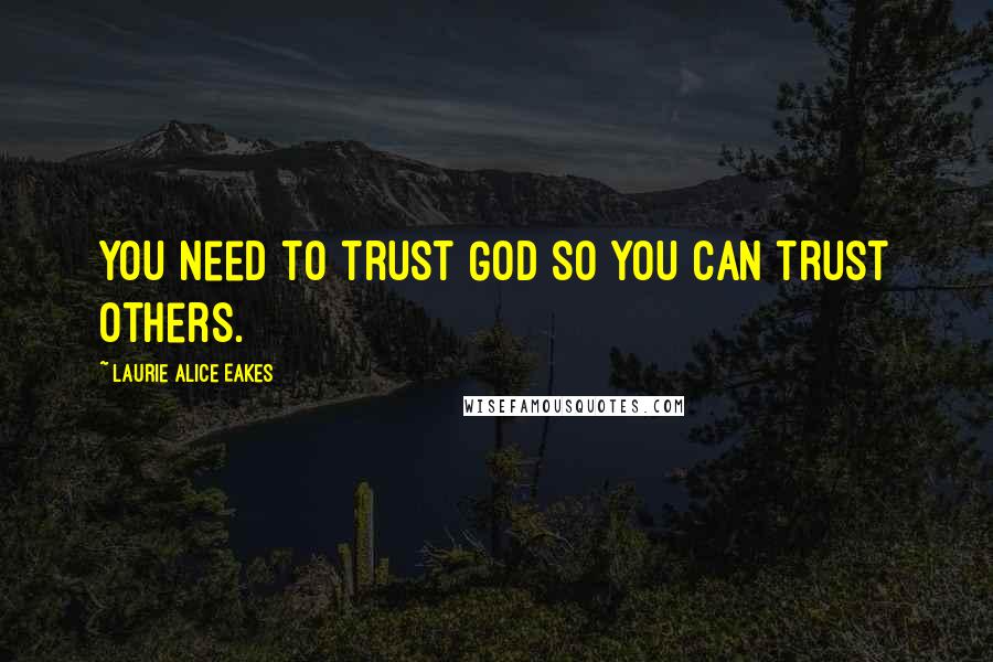 Laurie Alice Eakes Quotes: You need to trust God so you can trust others.