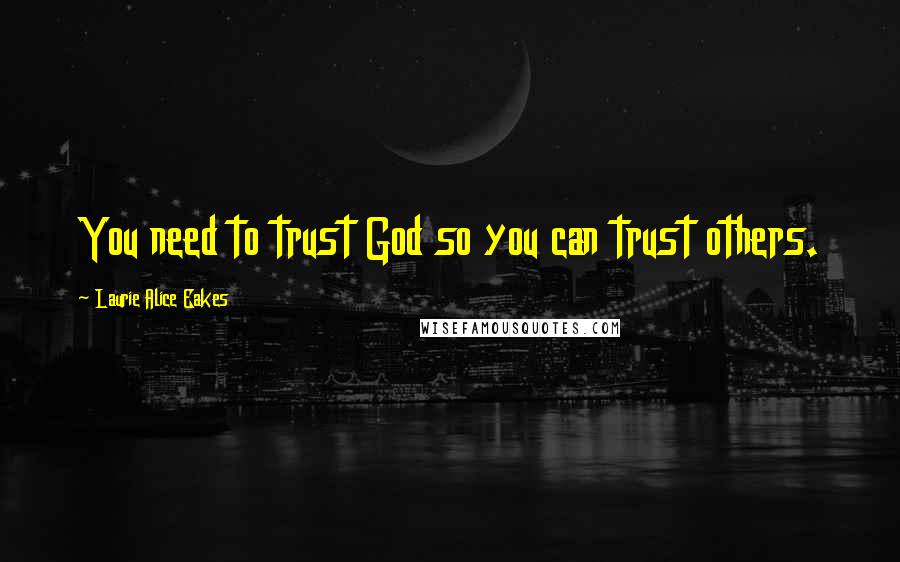 Laurie Alice Eakes Quotes: You need to trust God so you can trust others.