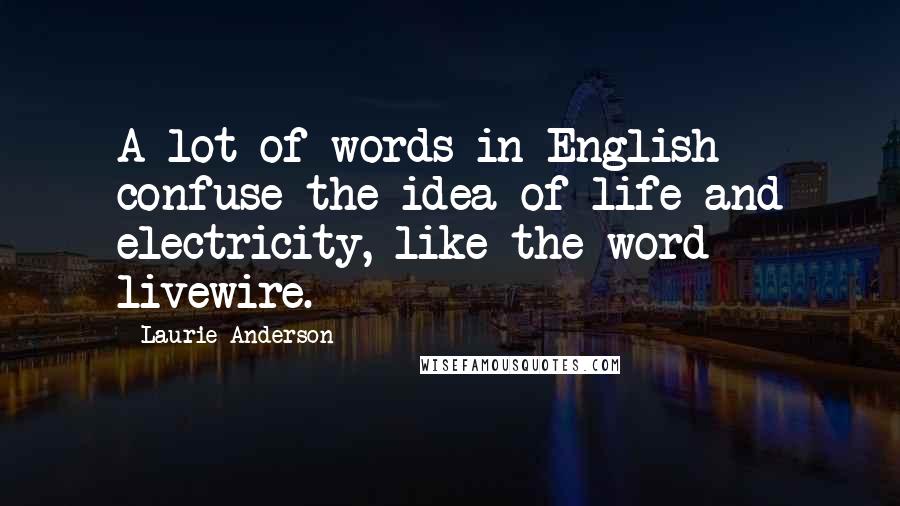 Laurie Anderson Quotes: A lot of words in English confuse the idea of life and electricity, like the word livewire.