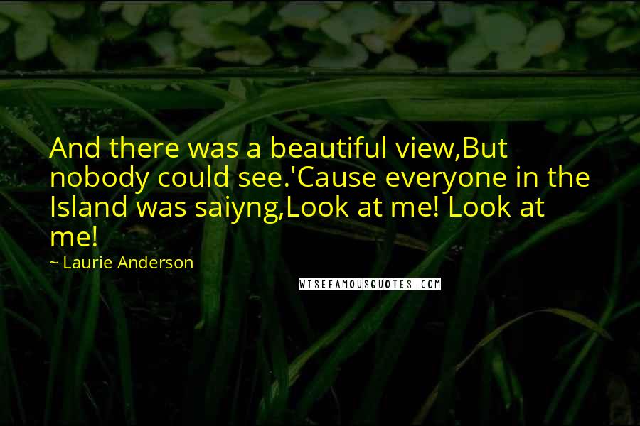 Laurie Anderson Quotes: And there was a beautiful view,But nobody could see.'Cause everyone in the Island was saiyng,Look at me! Look at me!