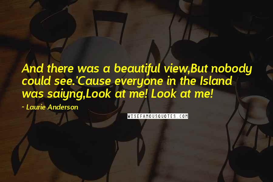 Laurie Anderson Quotes: And there was a beautiful view,But nobody could see.'Cause everyone in the Island was saiyng,Look at me! Look at me!