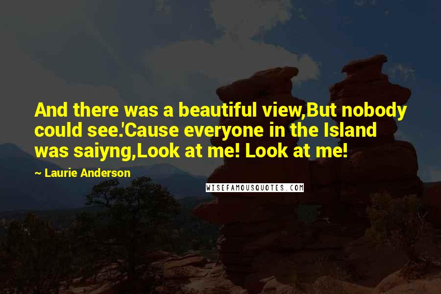 Laurie Anderson Quotes: And there was a beautiful view,But nobody could see.'Cause everyone in the Island was saiyng,Look at me! Look at me!