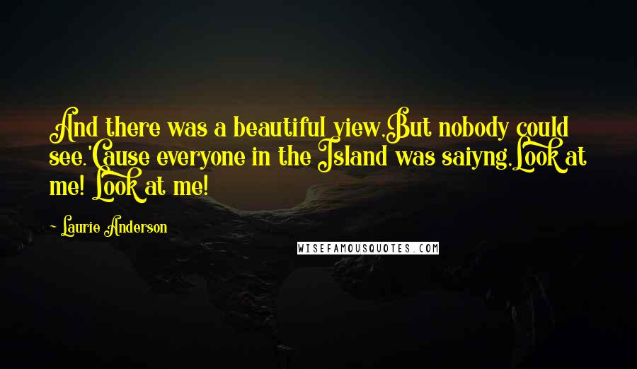 Laurie Anderson Quotes: And there was a beautiful view,But nobody could see.'Cause everyone in the Island was saiyng,Look at me! Look at me!