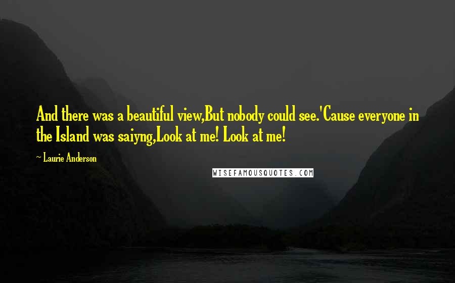 Laurie Anderson Quotes: And there was a beautiful view,But nobody could see.'Cause everyone in the Island was saiyng,Look at me! Look at me!