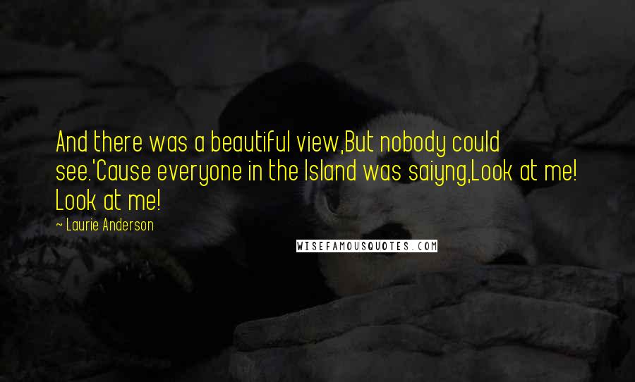 Laurie Anderson Quotes: And there was a beautiful view,But nobody could see.'Cause everyone in the Island was saiyng,Look at me! Look at me!