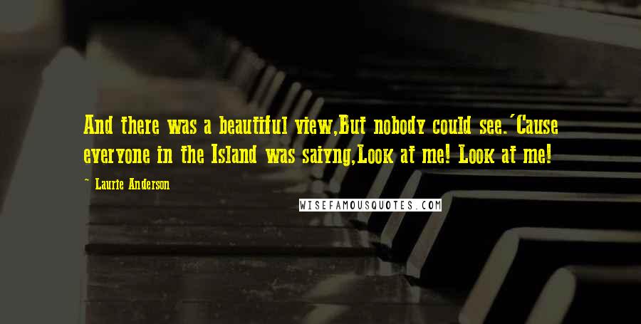 Laurie Anderson Quotes: And there was a beautiful view,But nobody could see.'Cause everyone in the Island was saiyng,Look at me! Look at me!