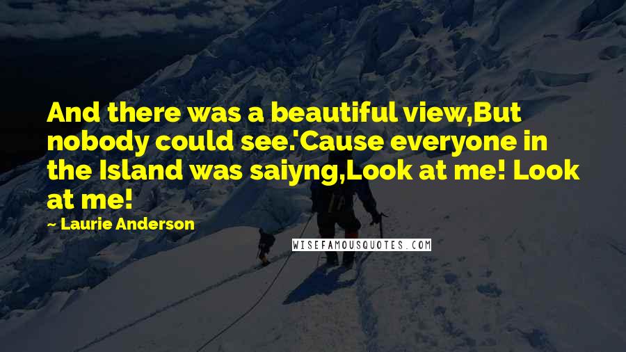 Laurie Anderson Quotes: And there was a beautiful view,But nobody could see.'Cause everyone in the Island was saiyng,Look at me! Look at me!