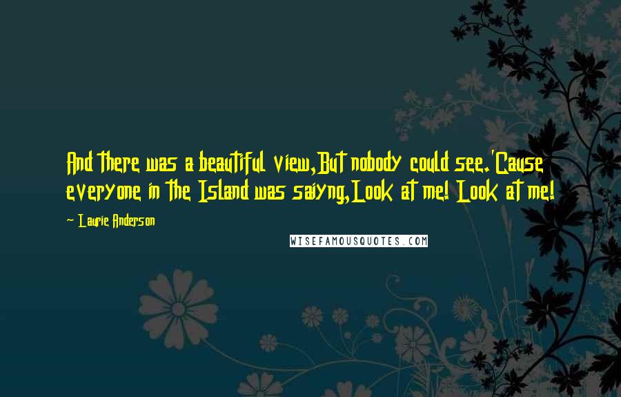 Laurie Anderson Quotes: And there was a beautiful view,But nobody could see.'Cause everyone in the Island was saiyng,Look at me! Look at me!