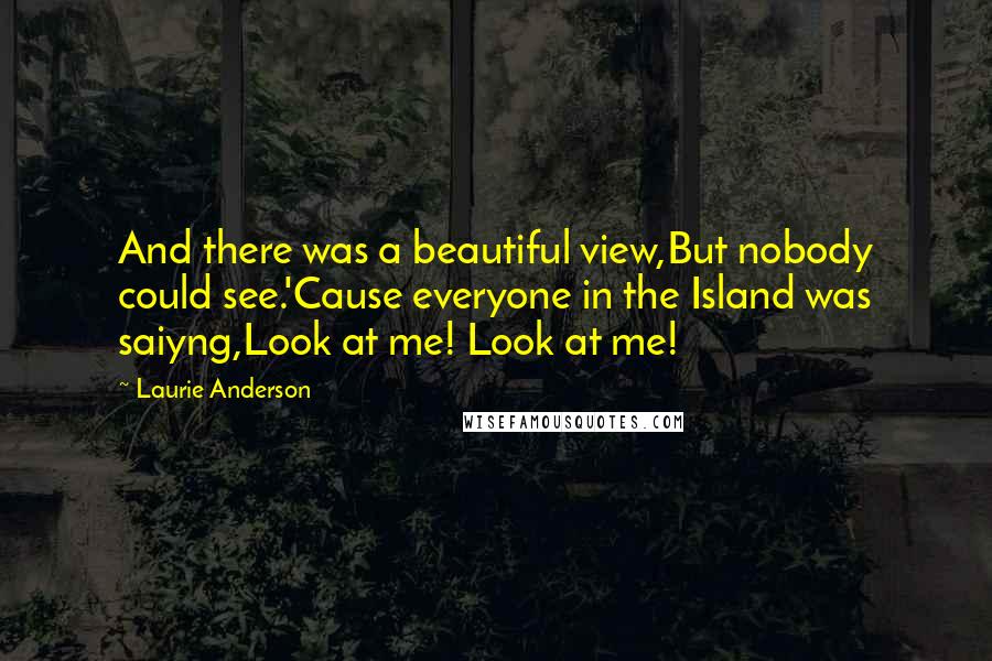 Laurie Anderson Quotes: And there was a beautiful view,But nobody could see.'Cause everyone in the Island was saiyng,Look at me! Look at me!