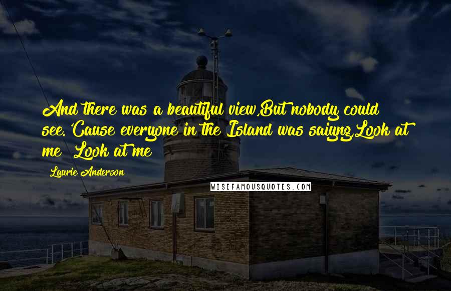 Laurie Anderson Quotes: And there was a beautiful view,But nobody could see.'Cause everyone in the Island was saiyng,Look at me! Look at me!