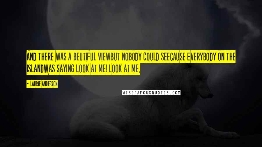 Laurie Anderson Quotes: And there was a beutiful viewBut nobody could seeCause everybody on the islandWas saying Look at me! Look at me.